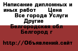 Написание дипломных и иных работ!!! › Цена ­ 10 000 - Все города Услуги » Другие   . Белгородская обл.,Белгород г.